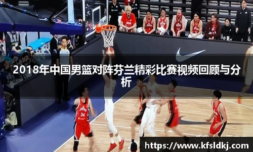 2018年中国男篮对阵芬兰精彩比赛视频回顾与分析